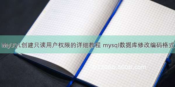 MySQL创建只读用户权限的详细教程 mysql数据库修改编码格式