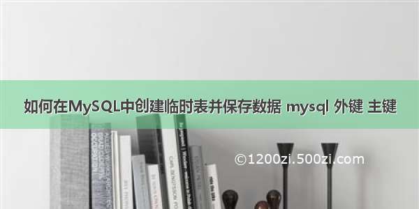 如何在MySQL中创建临时表并保存数据 mysql 外键 主键