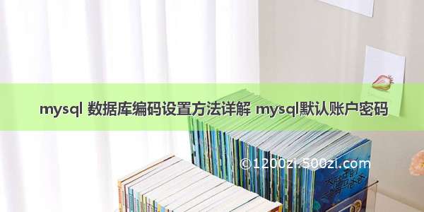 mysql 数据库编码设置方法详解 mysql默认账户密码