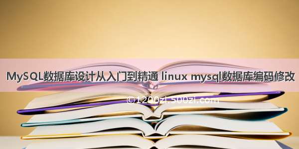 MySQL数据库设计从入门到精通 linux mysql数据库编码修改