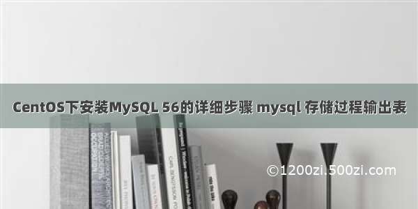 CentOS下安装MySQL 56的详细步骤 mysql 存储过程输出表