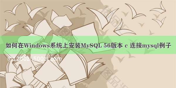 如何在Windows系统上安装MySQL 56版本 c 连接mysql例子