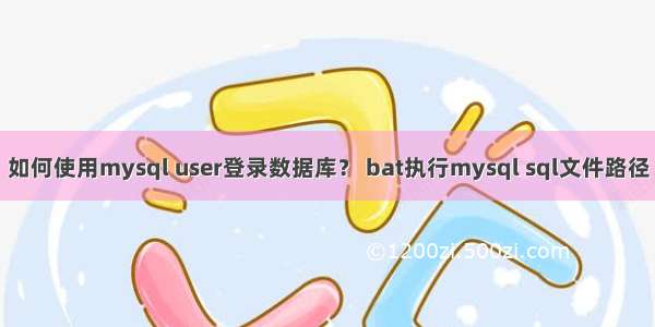 如何使用mysql user登录数据库？ bat执行mysql sql文件路径