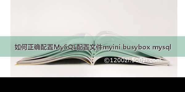 如何正确配置MySQL配置文件myini busybox mysql