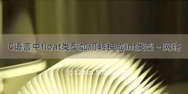 C语言中float类型如何转换成int类型 – 网络