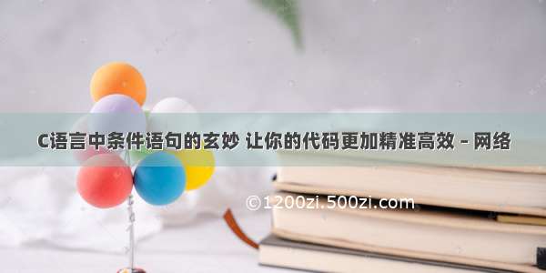 C语言中条件语句的玄妙 让你的代码更加精准高效 – 网络