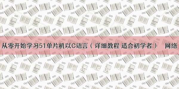 从零开始学习51单片机以C语言（详细教程 适合初学者） – 网络