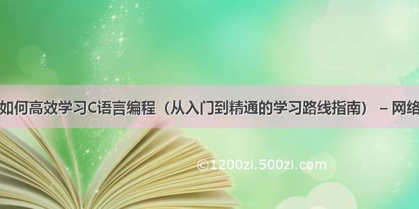 如何高效学习C语言编程（从入门到精通的学习路线指南） – 网络