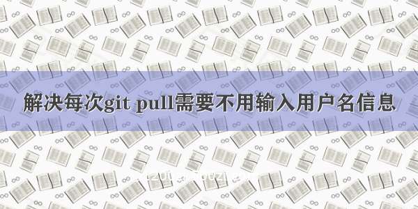 解决每次git pull需要不用输入用户名信息