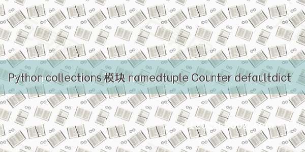 Python collections 模块 namedtuple Counter defaultdict