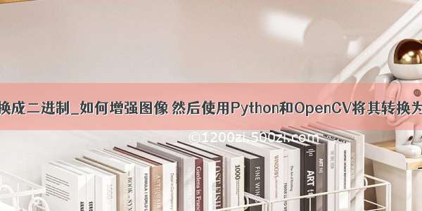 opencv把图片转换成二进制_如何增强图像 然后使用Python和OpenCV将其转换为二进制图像？...