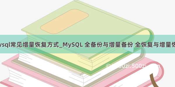 mysql常见增量恢复方式_MySQL 全备份与增量备份 全恢复与增量恢复