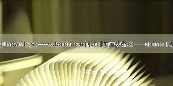 linux下出现ping:unknown host www.baidu.com问题时的解决办法——ubuntu下局域网络的配置...