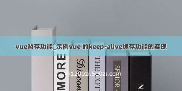 vue暂存功能_示例vue 的keep-alive缓存功能的实现