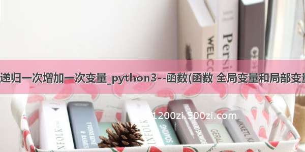 python 函数递归一次增加一次变量_python3--函数(函数 全局变量和局部变量 递归函数)...