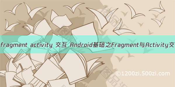 android fragment activity 交互 Android基础之Fragment与Activity交互详解