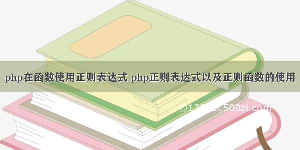 php在函数使用正则表达式 php正则表达式以及正则函数的使用