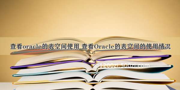 查看oracle的表空间使用 查看Oracle的表空间的使用情况