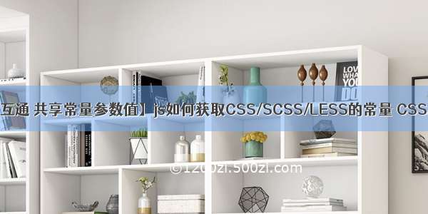 【实现js和css互通 共享常量参数值】js如何获取CSS/SCSS/LESS的常量 CSS/SCSS/LESS