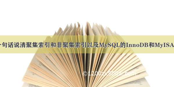 一句话说清聚集索引和非聚集索引以及MySQL的InnoDB和MyISAM