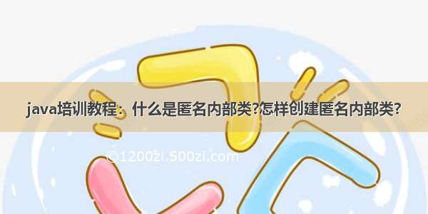 java培训教程：什么是匿名内部类?怎样创建匿名内部类?