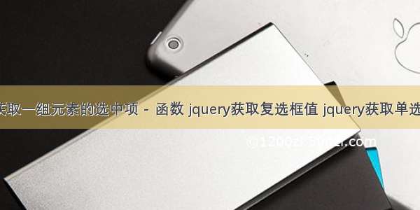 jquery 获取一组元素的选中项 - 函数 jquery获取复选框值 jquery获取单选按钮值...