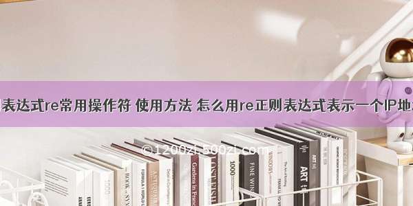 python 正则表达式re常用操作符 使用方法 怎么用re正则表达式表示一个IP地址：0-255