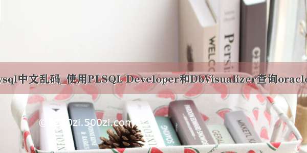 dbvisualizer查询mysql中文乱码_使用PLSQL Developer和DbVisualizer查询oracle数据库时出现乱码...