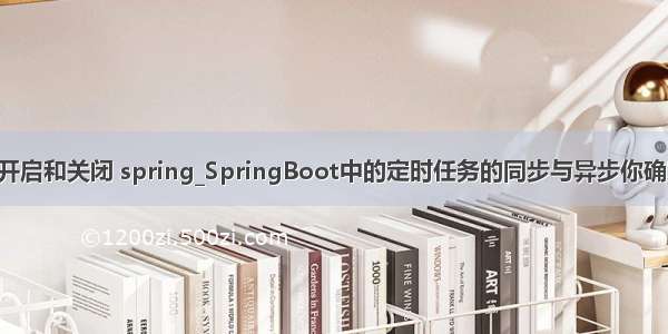 boot定时任务开启和关闭 spring_SpringBoot中的定时任务的同步与异步你确定真的知道？...