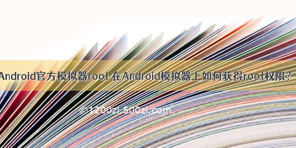Android官方模拟器root 在Android模拟器上如何获得root权限？
