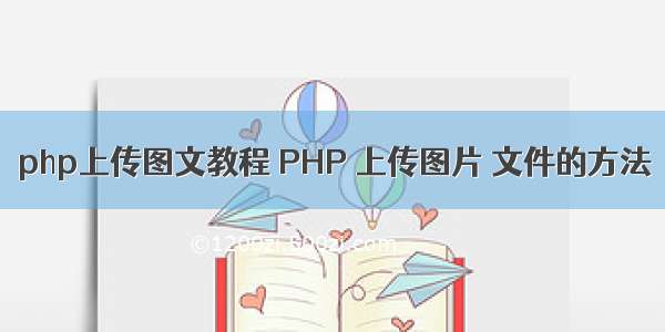 php上传图文教程 PHP 上传图片 文件的方法