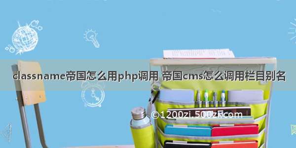 classname帝国怎么用php调用 帝国cms怎么调用栏目别名