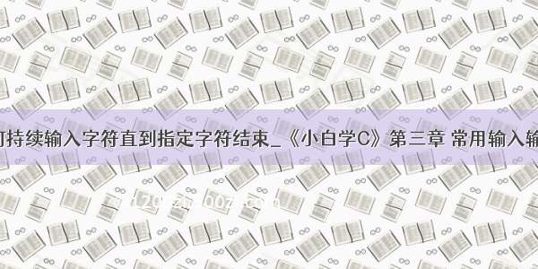 c语言如何持续输入字符直到指定字符结束_《小白学C》第三章 常用输入输出函数...