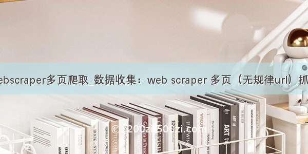 webscraper多页爬取_数据收集：web scraper 多页（无规律url）抓取