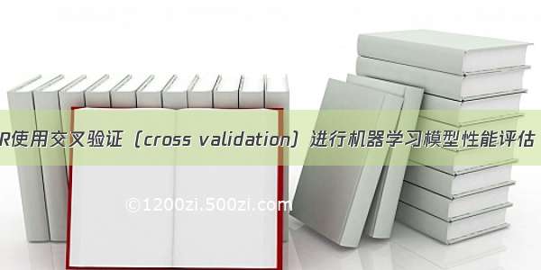 R使用交叉验证（cross validation）进行机器学习模型性能评估