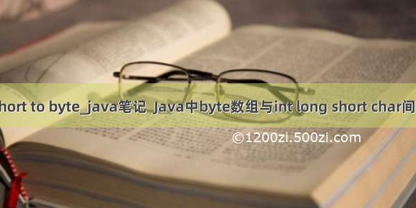 java short to byte_java笔记  Java中byte数组与int long short char间的转换