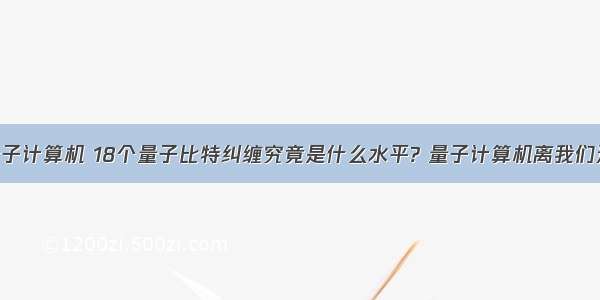 目前研制量子计算机 18个量子比特纠缠究竟是什么水平? 量子计算机离我们还有多远?...