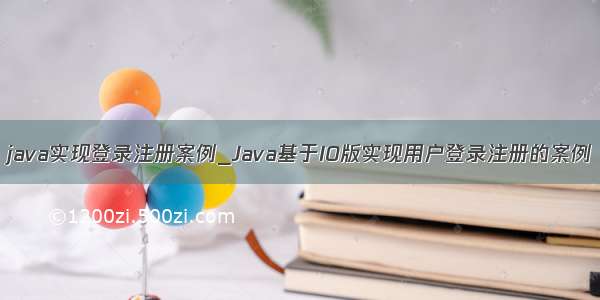 java实现登录注册案例_Java基于IO版实现用户登录注册的案例