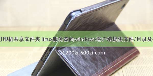 linux 文件和打印机共享文件夹 linux服务器向windows客户端提供文件/目录及打印机共享...