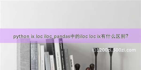 python ix loc iloc_pandas中的iloc loc ix有什么区别？