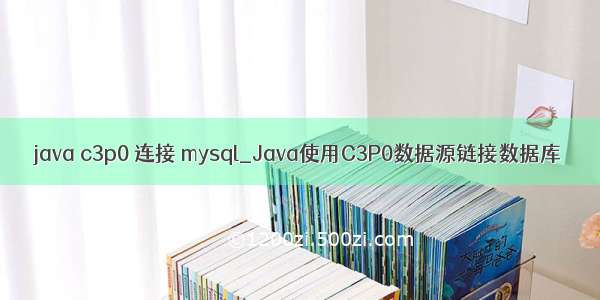 java c3p0 连接 mysql_Java使用C3P0数据源链接数据库