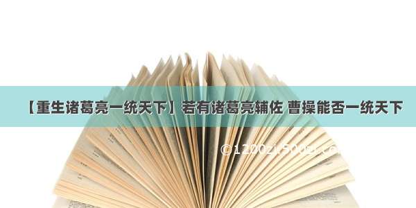 【重生诸葛亮一统天下】若有诸葛亮辅佐 曹操能否一统天下