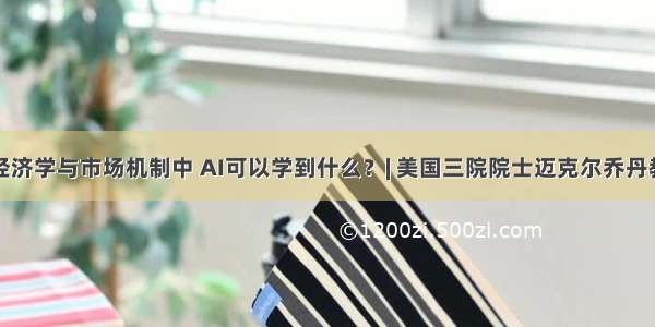 从经济学与市场机制中 AI可以学到什么？| 美国三院院士迈克尔乔丹教授