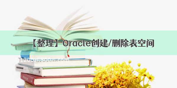 【整理】Oracle创建/删除表空间