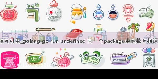 golang 相互引用_golang go run undefined 同一个package中函数互相调用的问题