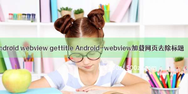 android webview gettitle Android-webview加载网页去除标题