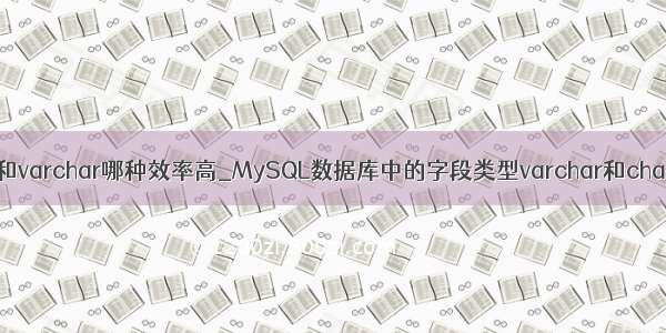 mysql char 和varchar哪种效率高_MySQL数据库中的字段类型varchar和char的主要区别