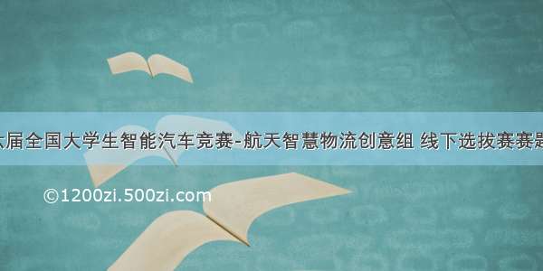 第十六届全国大学生智能汽车竞赛-航天智慧物流创意组 线下选拔赛赛题发布！