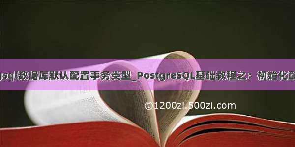 pgsql数据库默认配置事务类型_PostgreSQL基础教程之：初始化配置