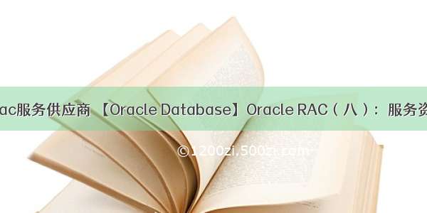 oracle rac服务供应商 【Oracle Database】Oracle RAC（八）：服务资源管理